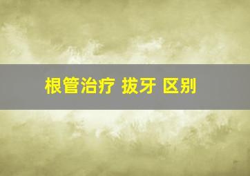 根管治疗 拔牙 区别